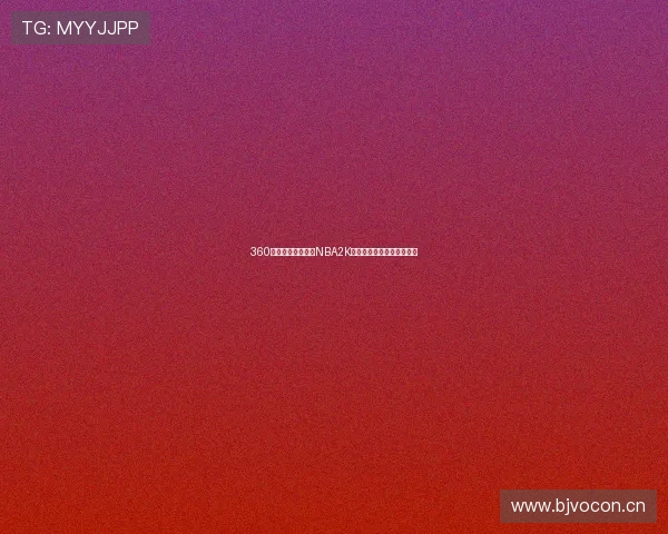 360直播无插件看球吧NBA2K精彩赛事实时观看体验指南